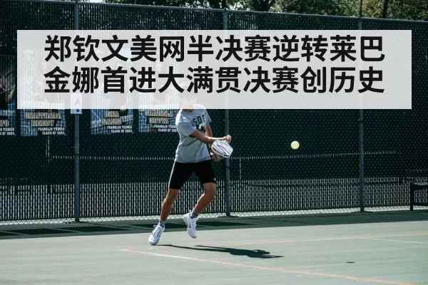 郑钦文美网半决赛逆转莱巴金娜首进大满贯决赛创历史