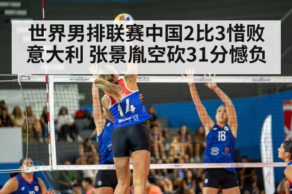 世界男排联赛中国2比3惜败意大利 张景胤空砍31分憾负