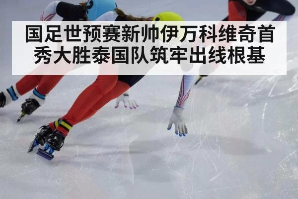 国足世预赛新帅伊万科维奇首秀大胜泰国队筑牢出线根基