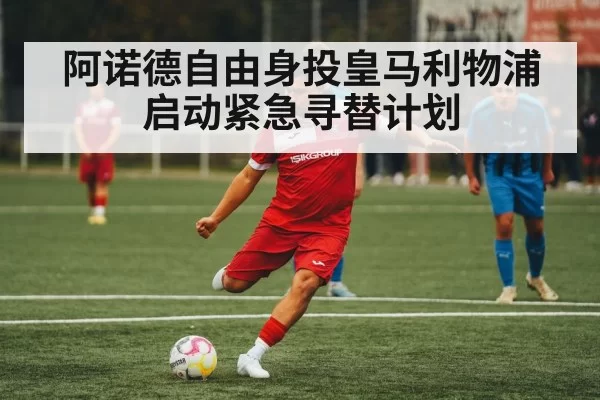 阿诺德自由身投皇马利物浦启动紧急寻替计划