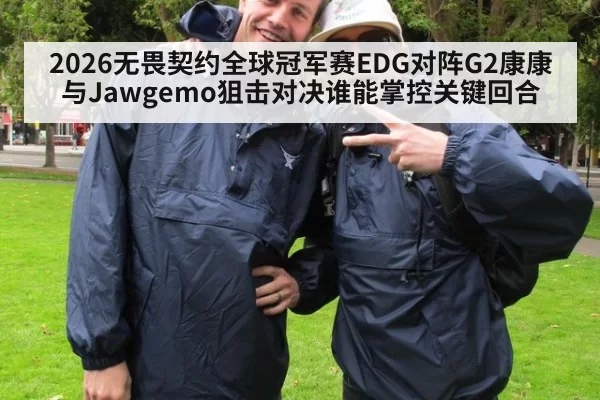 2026无畏契约全球冠军赛EDG对阵G2康康与Jawgemo狙击对决谁能掌控关键回合
