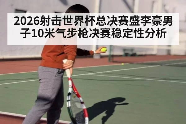 2026射击世界杯总决赛盛李豪男子10米气步枪决赛稳定性分析