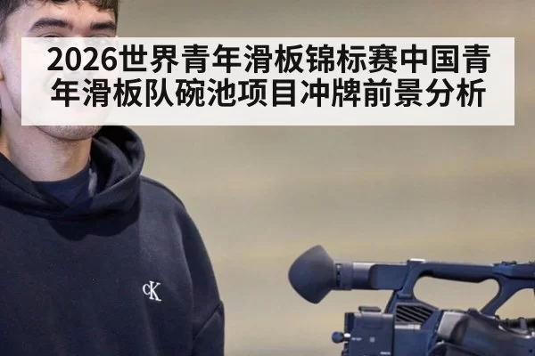 2026世界青年滑板锦标赛中国青年滑板队碗池项目冲牌前景分析